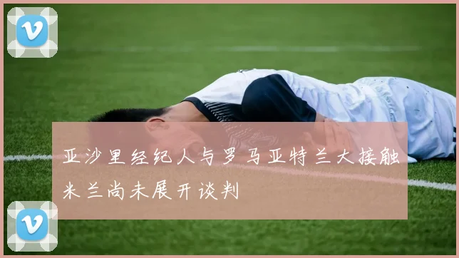 亚沙里经纪人与罗马亚特兰大接触米兰尚未展开谈判