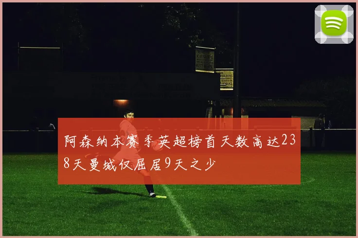 阿森纳本赛季英超榜首天数高达238天曼城仅屈居9天之少