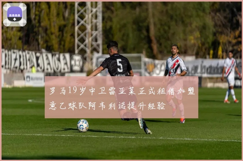 罗马19岁中卫雷亚莱正式租借加盟意乙球队阿韦利诺提升经验