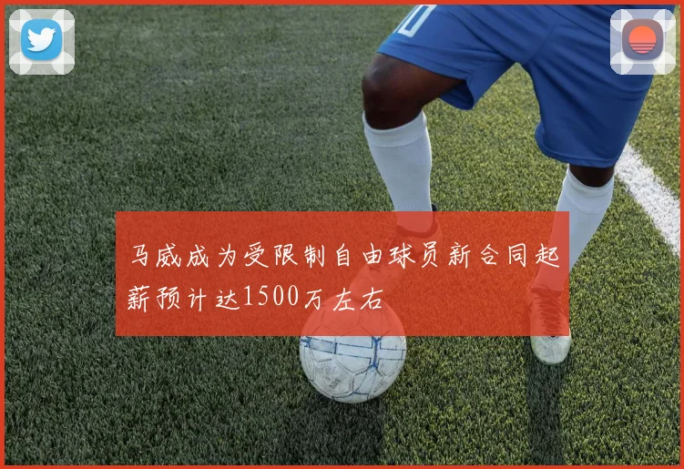 马威成为受限制自由球员新合同起薪预计达1500万左右