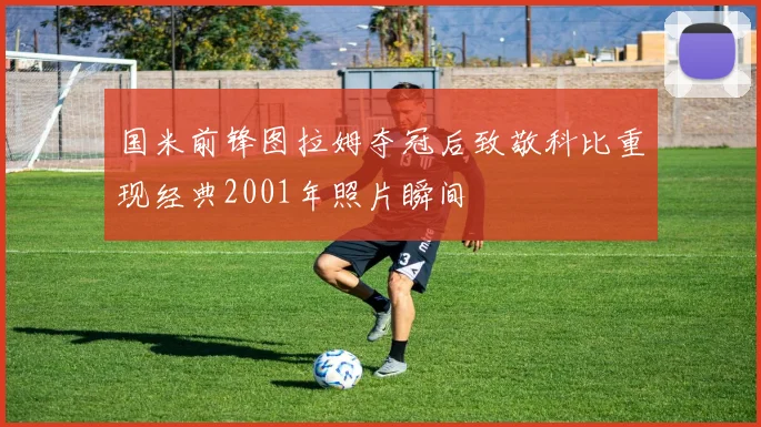 国米前锋图拉姆夺冠后致敬科比重现经典2001年照片瞬间