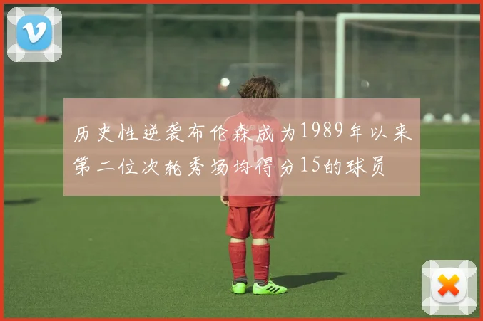 历史性逆袭布伦森成为1989年以来第二位次轮秀场均得分15的球员