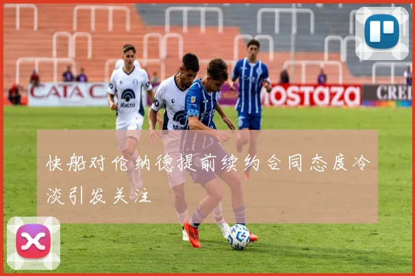快船对伦纳德提前续约合同态度冷淡引发关注