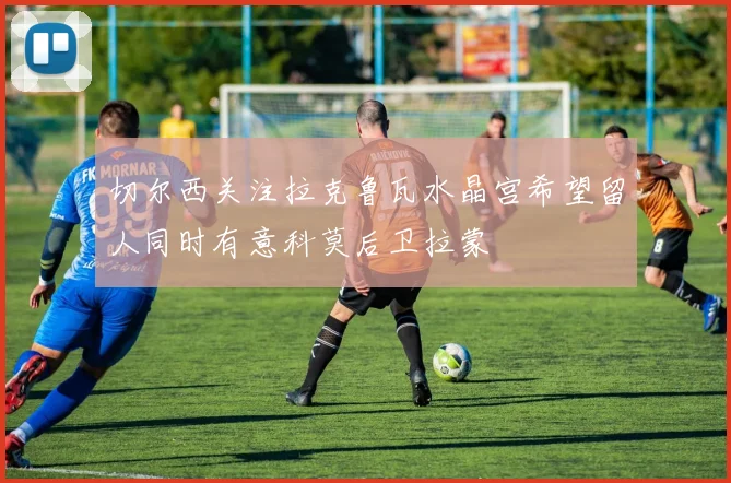 切尔西关注拉克鲁瓦水晶宫希望留人同时有意科莫后卫拉蒙