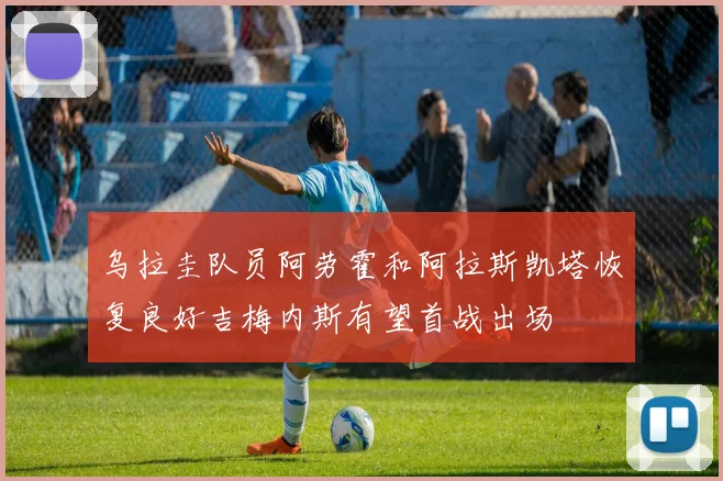 乌拉圭队员阿劳霍和阿拉斯凯塔恢复良好吉梅内斯有望首战出场