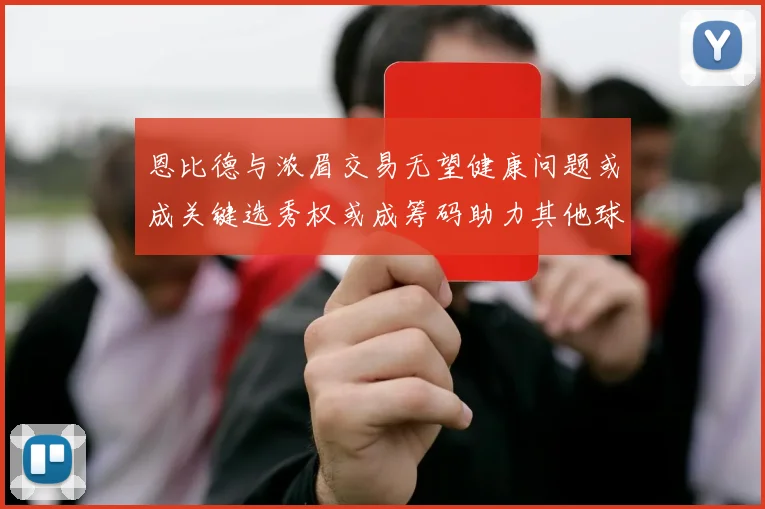 恩比德与浓眉交易无望健康问题或成关键选秀权或成筹码助力其他球队接手