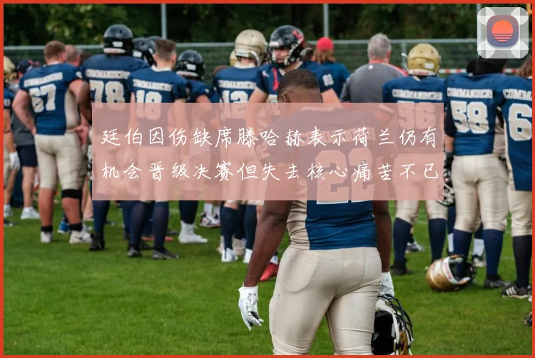 廷伯因伤缺席滕哈赫表示荷兰仍有机会晋级决赛但失去核心痛苦不已
