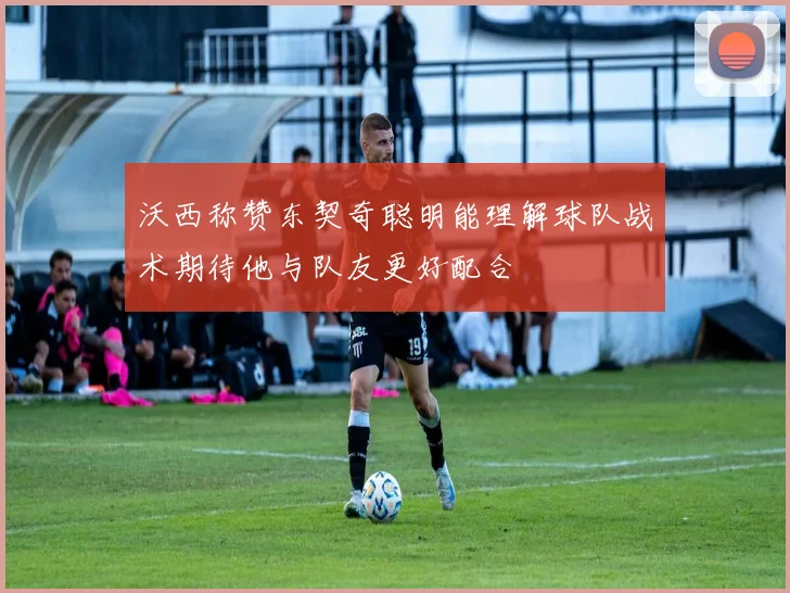 沃西称赞东契奇聪明能理解球队战术期待他与队友更好配合