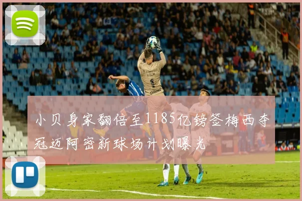 小贝身家翻倍至1185亿镑签梅西夺冠迈阿密新球场计划曝光