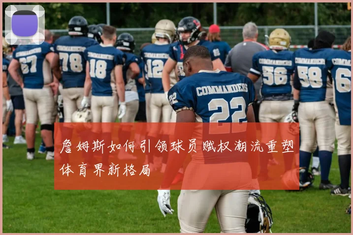詹姆斯如何引领球员赋权潮流重塑体育界新格局
