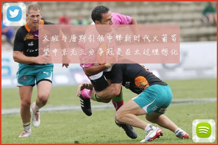 文班与唐斯引领中锋新时代火箭寄望申京无三分争冠是否太过理想化