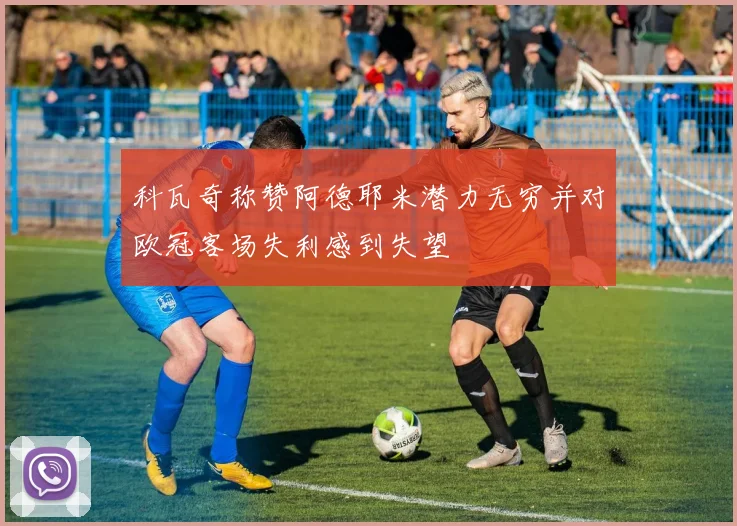 科瓦奇称赞阿德耶米潜力无穷并对欧冠客场失利感到失望