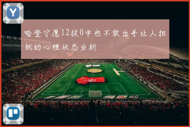 哈登宁愿12投0中也不敢出手让人担忧的心理状态分析