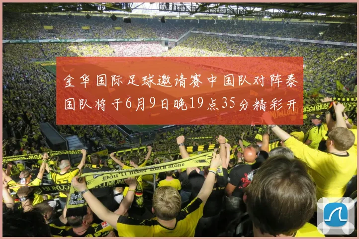 金华国际足球邀请赛中国队对阵泰国队将于6月9日晚19点35分精彩开赛