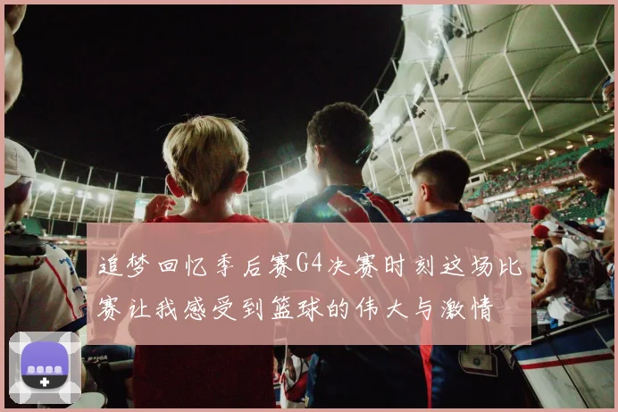 追梦回忆季后赛G4决赛时刻这场比赛让我感受到篮球的伟大与激情