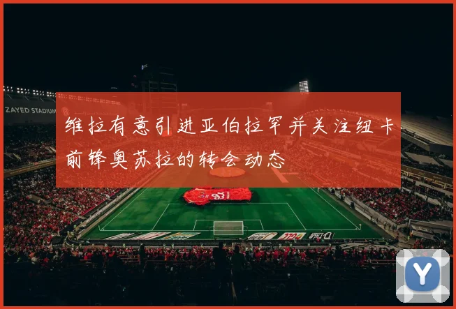 维拉有意引进亚伯拉罕并关注纽卡前锋奥苏拉的转会动态
