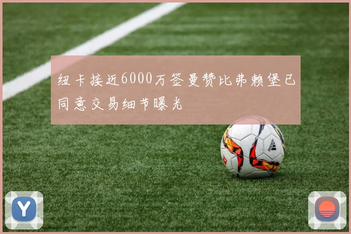 纽卡接近6000万签曼赞比弗赖堡已同意交易细节曝光