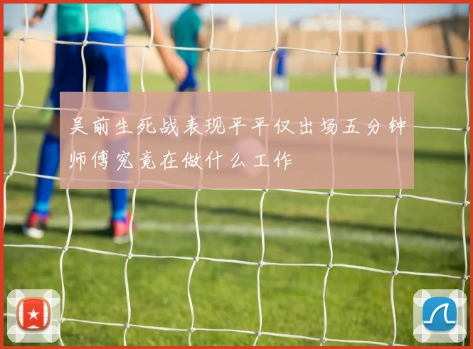 吴前生死战表现平平仅出场五分钟师傅究竟在做什么工作