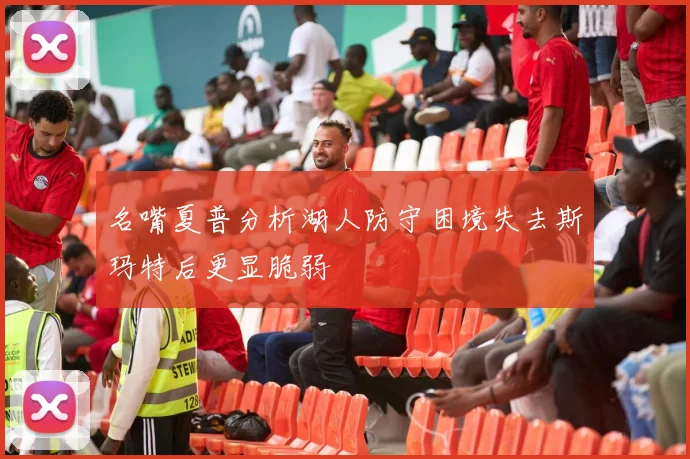 名嘴夏普分析湖人防守困境失去斯玛特后更显脆弱
