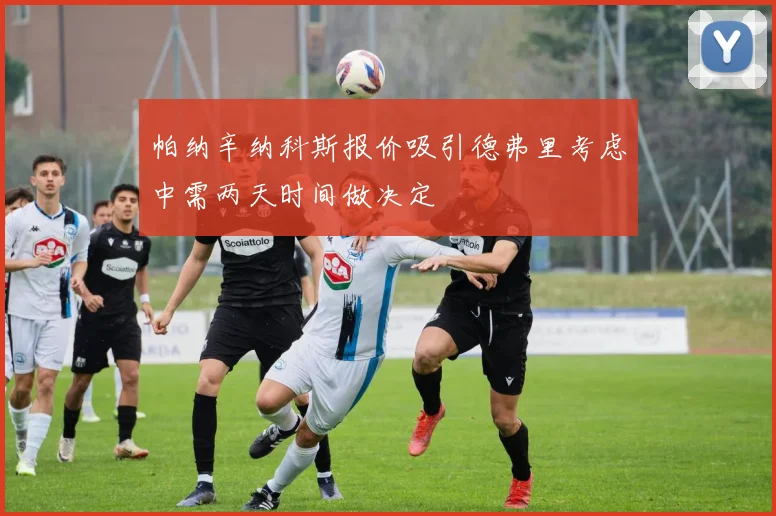 帕纳辛纳科斯报价吸引德弗里考虑中需两天时间做决定