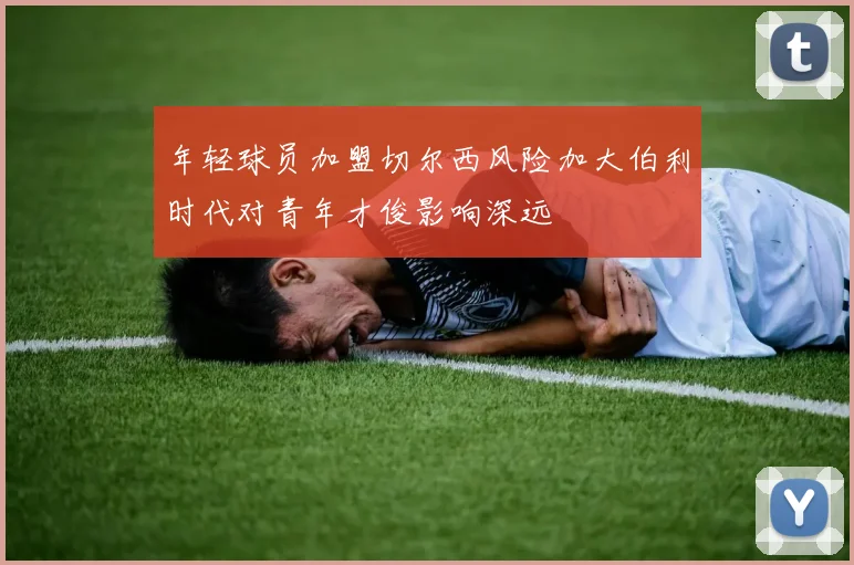 年轻球员加盟切尔西风险加大伯利时代对青年才俊影响深远