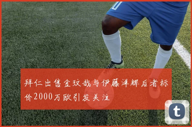 拜仁出售金玟哉与伊藤洋辉后者标价2000万欧引发关注