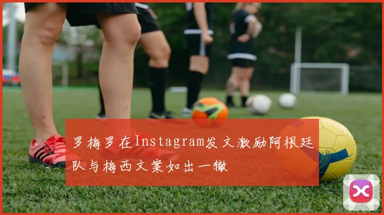 罗梅罗在Instagram发文激励阿根廷队与梅西文案如出一辙