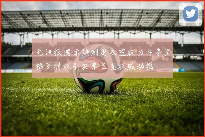电讯报揭示热刺更衣室权力斗争罗梅罗特权引发弗兰克权威动摇