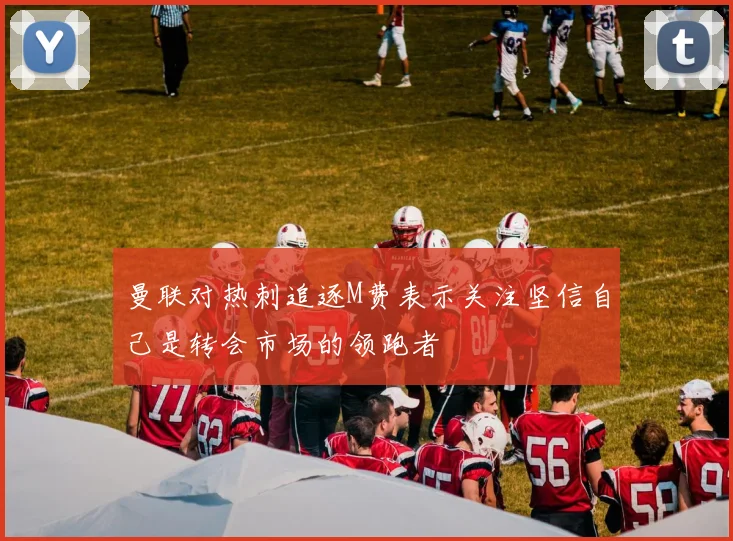 曼联对热刺追逐M费表示关注坚信自己是转会市场的领跑者