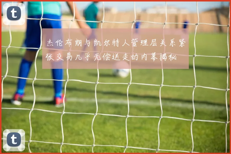 杰伦布朗与凯尔特人管理层关系紧张交易几乎无偿送走的内幕揭秘