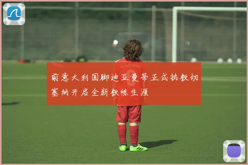 前意大利国脚迪亚曼蒂正式执教切塞纳开启全新教练生涯