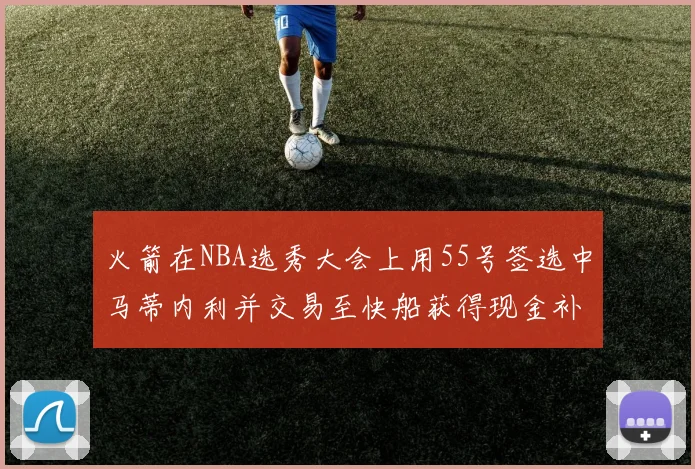 火箭在NBA选秀大会上用55号签选中马蒂内利并交易至快船获得现金补偿