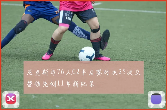 尼克斯与76人G2季后赛对决25次交替领先创11年新纪录